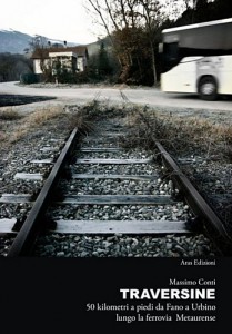Traversine, un viaggio lungo la ferrovia metaurense tra Fano e Urbino. Di Massimo Conti.
